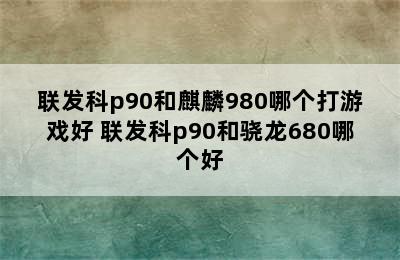 联发科p90和麒麟980哪个打游戏好 联发科p90和骁龙680哪个好